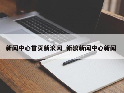 台州新闻中心首页新浪网_新浪新闻中心新闻 