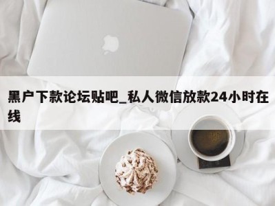 台州黑户下款论坛贴吧_私人微信放款24小时在线 