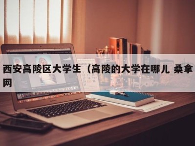 台州西安高陵区大学生（高陵的大学在哪儿 桑拿网