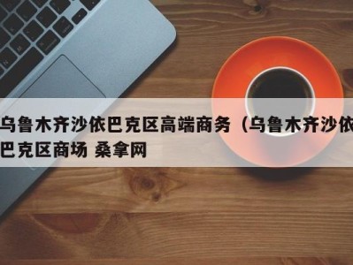 台州乌鲁木齐沙依巴克区高端商务（乌鲁木齐沙依巴克区商场 桑拿网