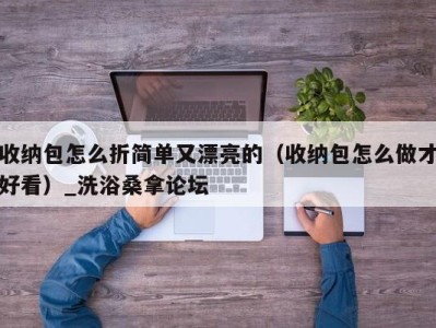 台州收纳包怎么折简单又漂亮的（收纳包怎么做才好看）_洗浴桑拿论坛