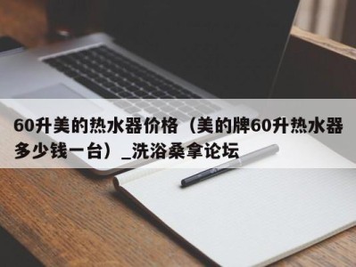 台州60升美的热水器价格（美的牌60升热水器多少钱一台）_洗浴桑拿论坛