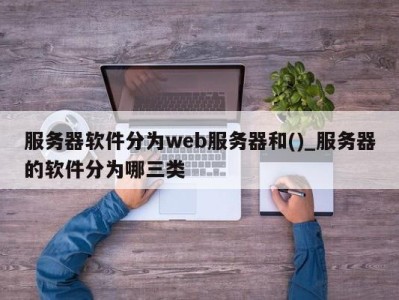 台州服务器软件分为web服务器和()_服务器的软件分为哪三类 