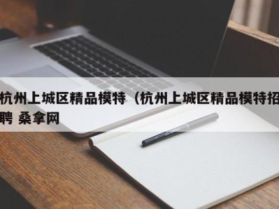 台州杭州上城区精品模特（杭州上城区精品模特招聘 桑拿网