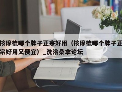 台州按摩梳哪个牌子正宗好用（按摩梳哪个牌子正宗好用又便宜）_洗浴桑拿论坛