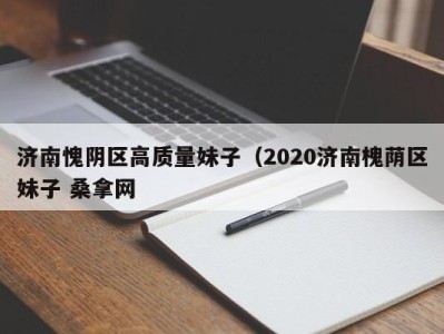 台州济南愧阴区高质量妹子（2020济南槐荫区妹子 桑拿网