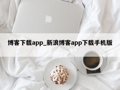 台州博客下载app_新浪博客app下载手机版 