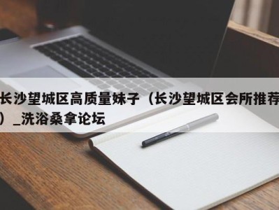 台州长沙望城区高质量妹子（长沙望城区会所推荐）_洗浴桑拿论坛