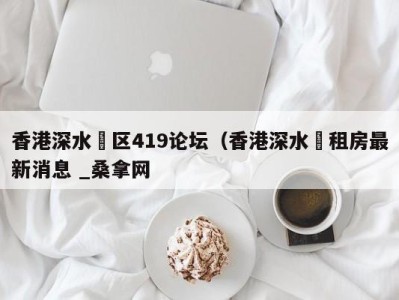 台州香港深水埗区419论坛（香港深水埗租房最新消息 _桑拿网