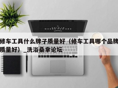 台州修车工具什么牌子质量好（修车工具哪个品牌质量好）_洗浴桑拿论坛