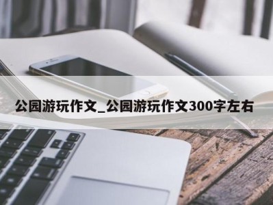 台州公园游玩作文_公园游玩作文300字左右 