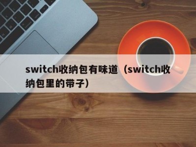 台州switch收纳包有味道（switch收纳包里的带子）