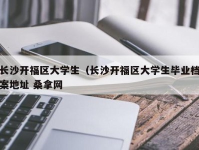 台州长沙开福区大学生（长沙开福区大学生毕业档案地址 桑拿网