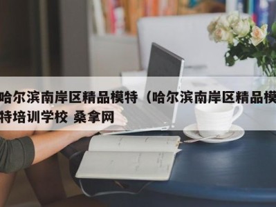 台州哈尔滨南岸区精品模特（哈尔滨南岸区精品模特培训学校 桑拿网