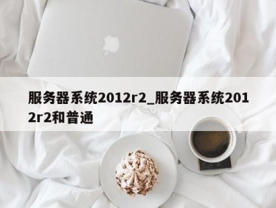 台州服务器系统2012r2_服务器系统2012r2和普通 