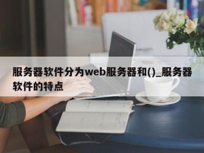 台州服务器软件分为web服务器和()_服务器软件的特点 