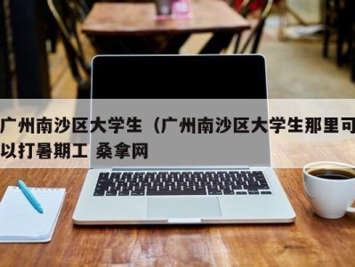 台州广州南沙区大学生（广州南沙区大学生那里可以打暑期工 桑拿网