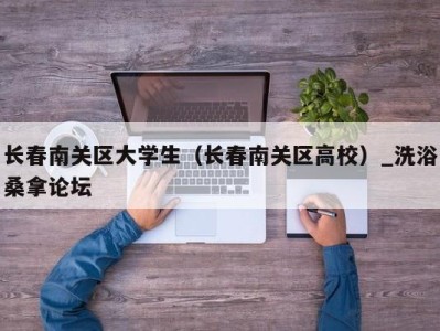 台州长春南关区大学生（长春南关区高校）_洗浴桑拿论坛