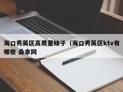 台州海口秀英区高质量妹子（海口秀英区ktv有哪些 桑拿网