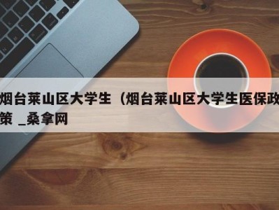 台州烟台莱山区大学生（烟台莱山区大学生医保政策 _桑拿网