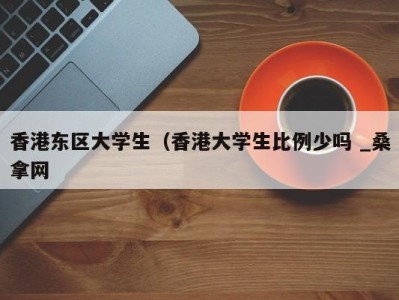 台州香港东区大学生（香港大学生比例少吗 _桑拿网