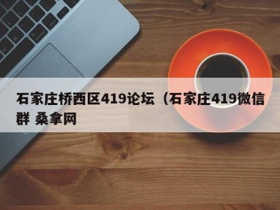 台州石家庄桥西区419论坛（石家庄419微信群 桑拿网