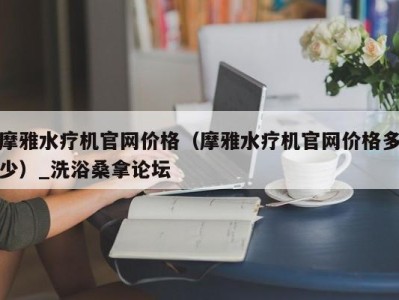 台州摩雅水疗机官网价格（摩雅水疗机官网价格多少）_洗浴桑拿论坛