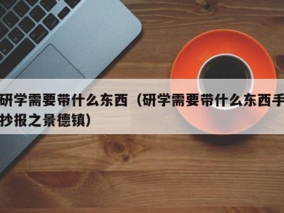 台州研学需要带什么东西（研学需要带什么东西手抄报之景德镇）