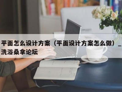 台州平面怎么设计方案（平面设计方案怎么做）_洗浴桑拿论坛