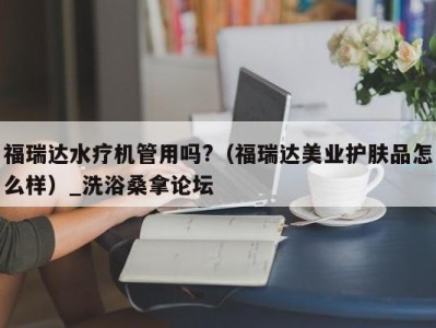 台州福瑞达水疗机管用吗?（福瑞达美业护肤品怎么样）_洗浴桑拿论坛