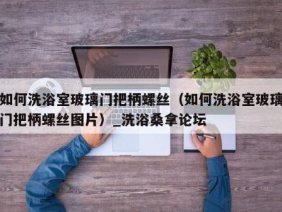 台州如何洗浴室玻璃门把柄螺丝（如何洗浴室玻璃门把柄螺丝图片）_洗浴桑拿论坛