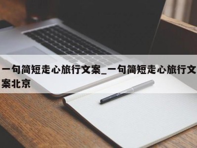 台州一句简短走心旅行文案_一句简短走心旅行文案北京 