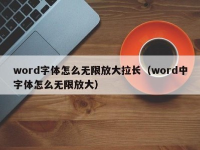 台州word字体怎么无限放大拉长（word中字体怎么无限放大）