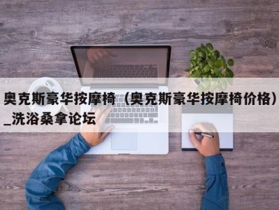 台州奥克斯豪华按摩椅（奥克斯豪华按摩椅价格）_洗浴桑拿论坛