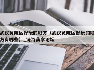 台州武汉黄陂区好玩的地方（武汉黄陂区好玩的地方有哪些）_洗浴桑拿论坛