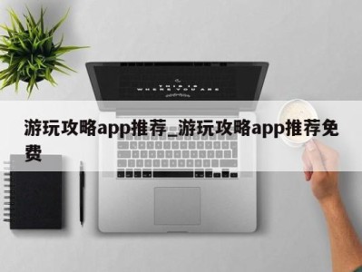 台州游玩攻略app推荐_游玩攻略app推荐免费 