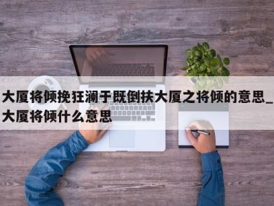 台州大厦将倾挽狂澜于既倒扶大厦之将倾的意思_大厦将倾什么意思 