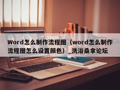 台州Word怎么制作流程图（word怎么制作流程图怎么设置颜色）_洗浴桑拿论坛