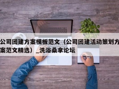 台州公司团建方案模板范文（公司团建活动策划方案范文精选）_洗浴桑拿论坛