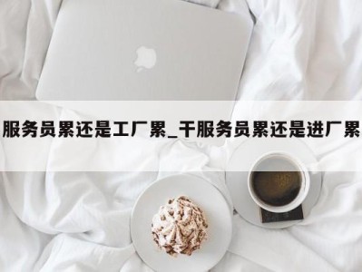 台州服务员累还是工厂累_干服务员累还是进厂累 