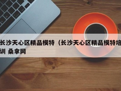 台州长沙天心区精品模特（长沙天心区精品模特培训 桑拿网