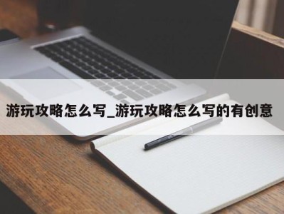 台州游玩攻略怎么写_游玩攻略怎么写的有创意 