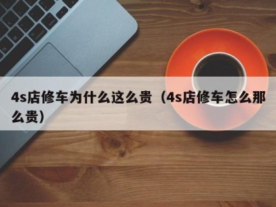 台州4s店修车为什么这么贵（4s店修车怎么那么贵）