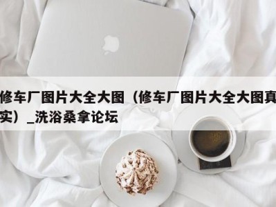 台州修车厂图片大全大图（修车厂图片大全大图真实）_洗浴桑拿论坛