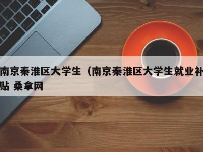 台州南京秦淮区大学生（南京秦淮区大学生就业补贴 桑拿网