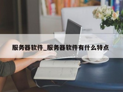 台州服务器软件_服务器软件有什么特点 