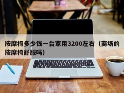 台州按摩椅多少钱一台家用3200左右（商场的按摩椅舒服吗）