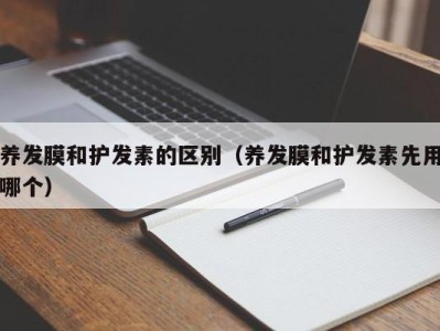 台州养发膜和护发素的区别（养发膜和护发素先用哪个）