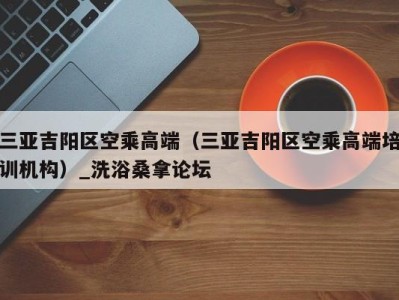 台州三亚吉阳区空乘高端（三亚吉阳区空乘高端培训机构）_洗浴桑拿论坛