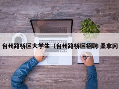 台州路桥区大学生（台州路桥区招聘 桑拿网